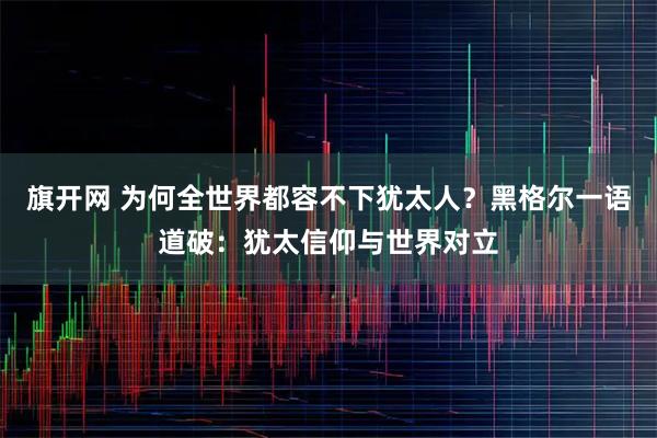旗开网 为何全世界都容不下犹太人？黑格尔一语道破：犹太信仰与世界对立