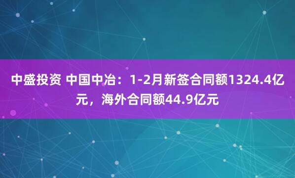 中盛投资 中国中冶：1-2月新签合同额1324.4亿元，海外合同额44.9亿元