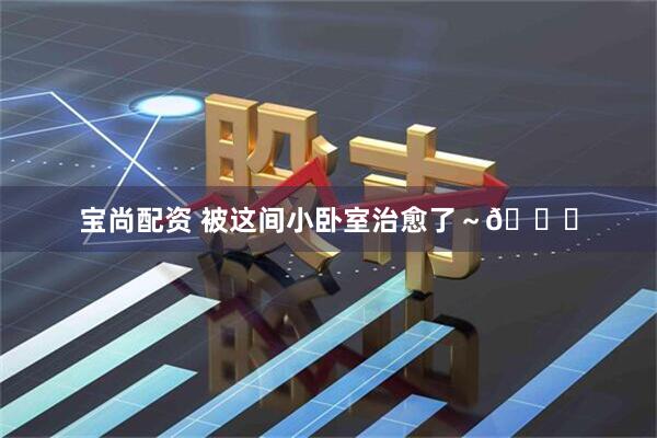 宝尚配资 被这间小卧室治愈了～🎀