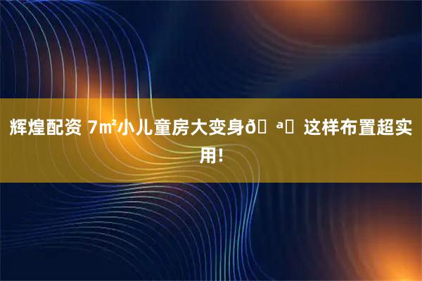 辉煌配资 7㎡小儿童房大变身🪄这样布置超实用!