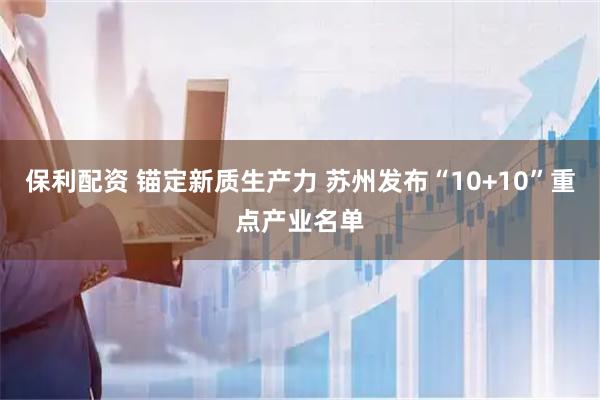 保利配资 锚定新质生产力 苏州发布“10+10”重点产业名单