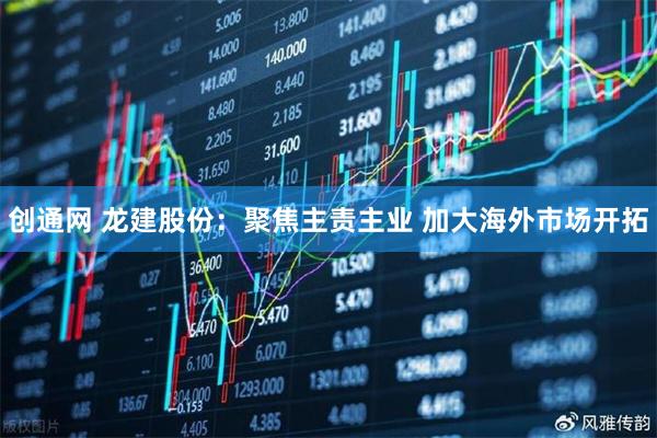 创通网 龙建股份：聚焦主责主业 加大海外市场开拓