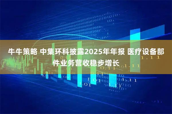 牛牛策略 中集环科披露2025年年报 医疗设备部件业务营收稳步增长