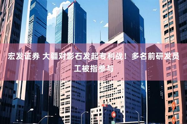 宏发证券 大疆对影石发起专利战！多名前研发员工被指参与